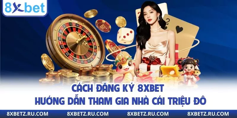 Cách Đăng Ký 8xbet - Hướng Dẫn Tham Gia Nhà Cái Triệu Đô