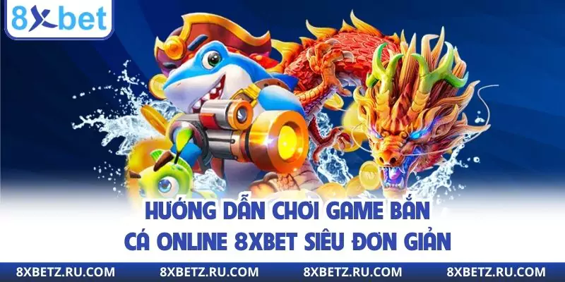 Hướng dẫn chơi game bắn cá online 8xbet siêu đơn giản