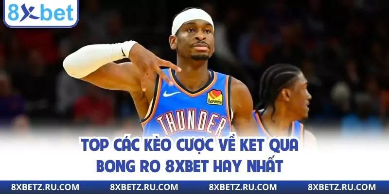 Top các kèo cược về ket qua bong ro 8xbet hay nhất